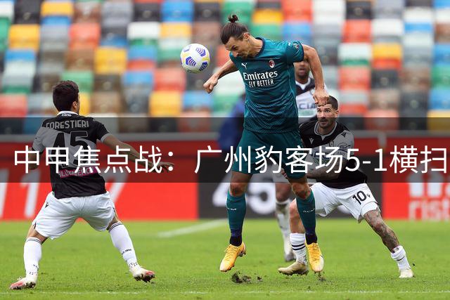 中甲焦点战：广州豹客场5-1横扫梅州 尼康独中三元领跑积分榜