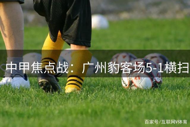 中甲焦点战：广州豹客场5-1横扫梅州 尼康独中三元领跑积分榜