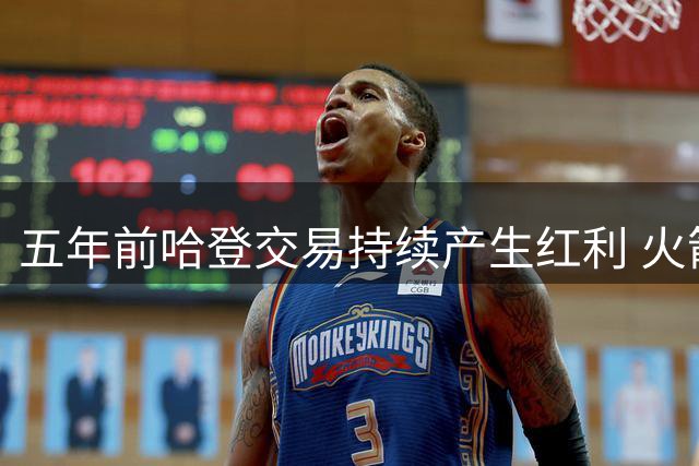 五年前哈登交易持续产生红利 火箭或明年收获高顺位新星
