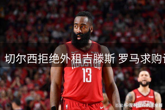 切尔西拒绝外租吉滕斯 罗马求购计划受阻