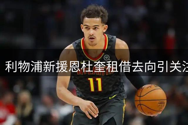 利物浦新援恩杜奎租借去向引关注，经纪人透露球队选择标准