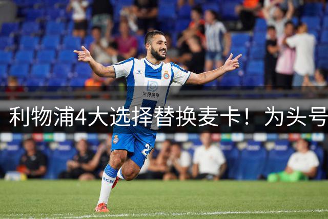 利物浦4大选择替换麦卡！为头号目标等一年，解释了所有疑团