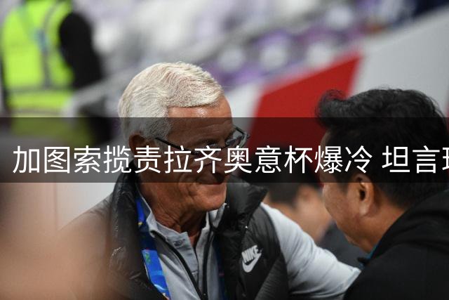 加图索揽责拉齐奥意杯爆冷 坦言球队需痛定思痛