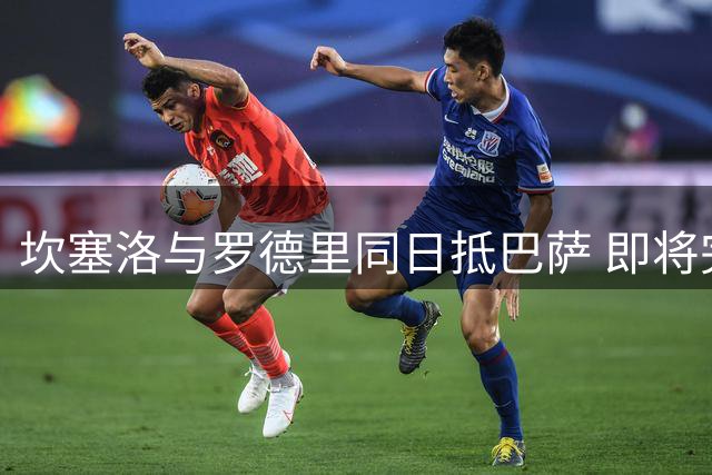 坎塞洛与罗德里同日抵巴萨 即将完成签约体检