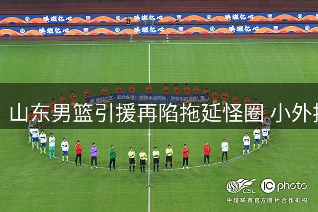 山东男篮引援再陷拖延怪圈 小外援人选仍无着落