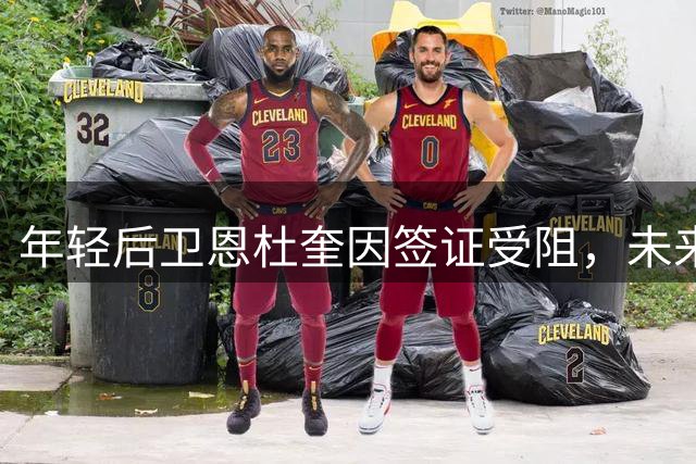 年轻后卫恩杜奎因签证受阻，未来去向成谜