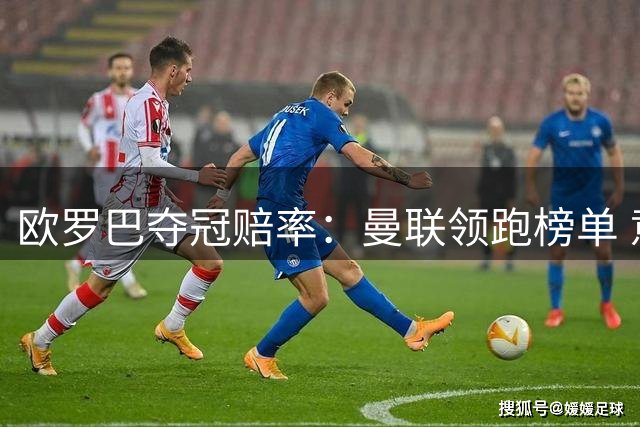 欧罗巴夺冠赔率：曼联领跑榜单 意甲双雄分居二三