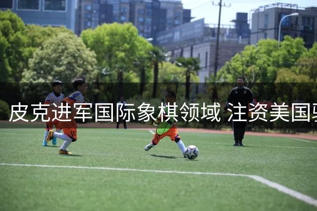 皮克进军国际象棋领域 注资美国骑士队