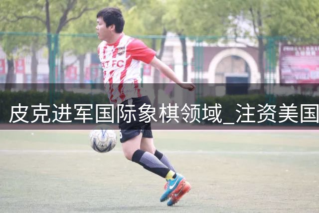 皮克进军国际象棋领域 注资美国骑士队