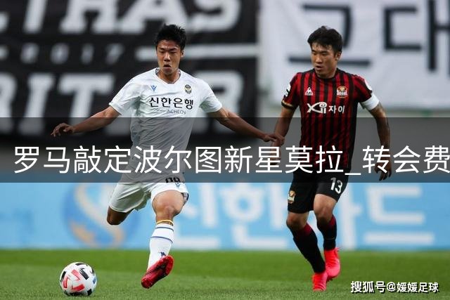 罗马敲定波尔图新星莫拉 转会费2500万含特殊条款