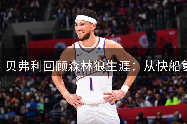 贝弗利回顾森林狼生涯：从快船复仇到带动球队崛起