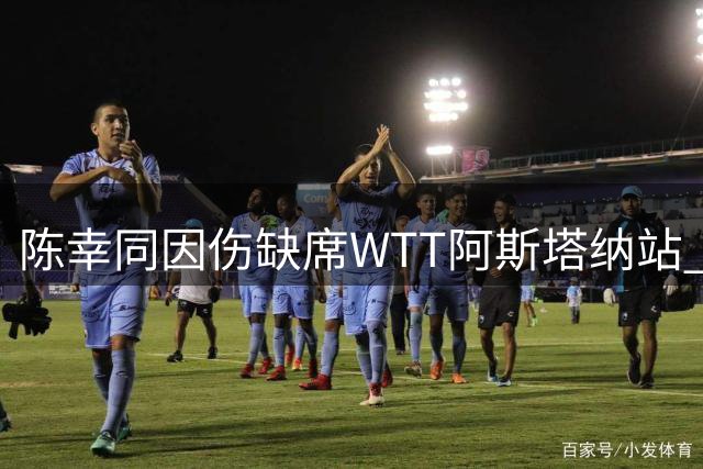 陈幸同因伤缺席WTT阿斯塔纳站 张璇替补出战