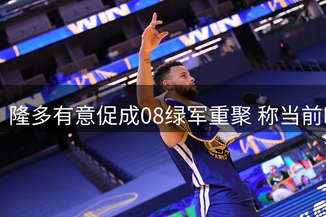 隆多有意促成08绿军重聚 称当前时机已成熟