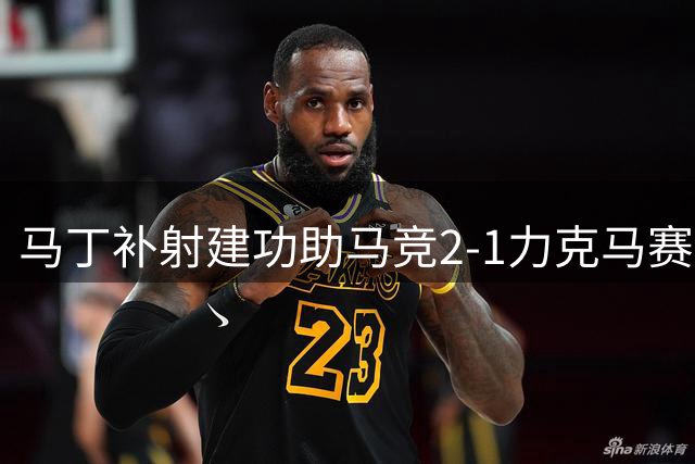 马丁补射建功助马竞2-1力克马赛