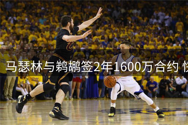 马瑟林与鹈鹕签2年1600万合约 快船放弃匹配权