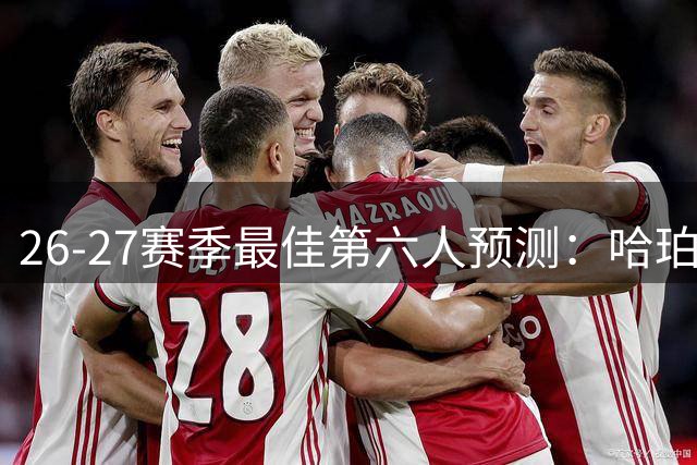 26-27赛季最佳第六人预测：哈珀麦凯恩成热门人选