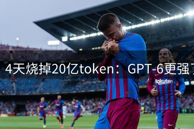 4天烧掉20亿token：GPT-6更强了，但我用不起了