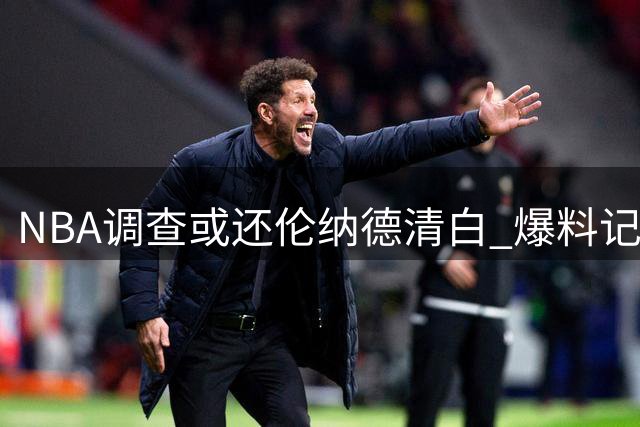 NBA调查或还伦纳德清白 爆料记者面临信誉危机